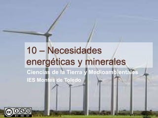 10 – Necesidades
energéticas y minerales
Ciencias de la Tierra y Medioambientales
IES Montes de Toledo




This work is licensed under a Creative Commons Attribution-NonCommercial-ShareAlike 3.0 Unported License.
 