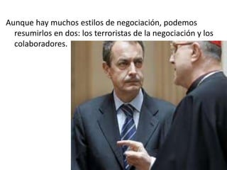 Aunque hay muchos estilos de negociación, podemos
resumirlos en dos: los terroristas de la negociación y los
colaboradores.
 