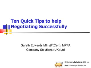 Ten Quick Tips to help Negotiating Successfully Gareth Edwards MInstF(Cert), MPFA Company Solutions (UK) Ltd © Company Solutions  (UK) Ltd www.companysolutions.biz 