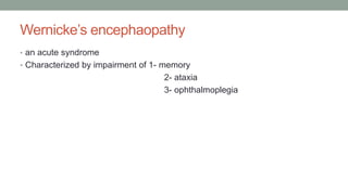 Wernicke’s encephaopathy
• an acute syndrome
• Characterized by impairment of 1- memory
2- ataxia
3- ophthalmoplegia
 