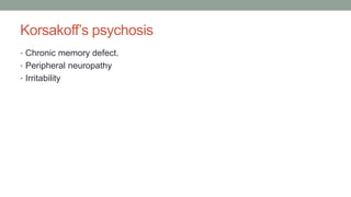 Korsakoff’s psychosis
• Chronic memory defect.
• Peripheral neuropathy
• Irritability
 