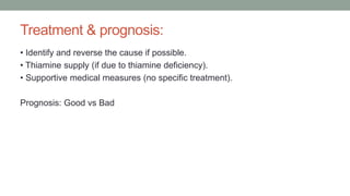 Treatment & prognosis:
• Identify and reverse the cause if possible.
• Thiamine supply (if due to thiamine deficiency).
• Supportive medical measures (no specific treatment).
Prognosis: Good vs Bad
 