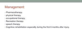 Management:
• Pharmacotherapy.
• physical therapy.
• occupational therapy.
• Recreation therapy.
• speech therapy.
• Cognitive rehabilitation especially during the first 6 months after injury.
 
