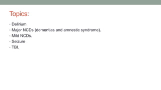 Topics:
• Delirium
• Major NCDs (dementias and amnestic syndrome).
• Mild NCDs.
• Seizure
• TBI.
 