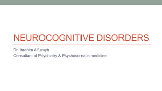NEUROCOGNITIVE DISORDERS
Dr. Ibrahim Alfurayh
Consultant of Psychiatry & Psychosomatic medicine
 