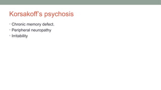 Korsakoff’s psychosis
• Chronic memory defect.
• Peripheral neuropathy
• Irritability
 