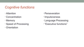 Cognitive functions
• Attention
• Concentration
• Memory
• Speed of Processing
• Orientation
• Perseveration
• Impulsiveness
• Language Processing
• “Executive functions”
 