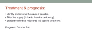 Treatment & prognosis:
• Identify and reverse the cause if possible.
• Thiamine supply (if due to thiamine deficiency).
• Supportive medical measures (no specific treatment).
Prognosis: Good vs Bad
 