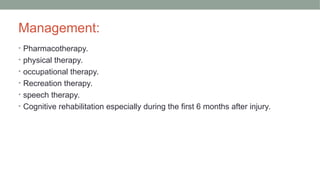 Management:
• Pharmacotherapy.
• physical therapy.
• occupational therapy.
• Recreation therapy.
• speech therapy.
• Cognitive rehabilitation especially during the first 6 months after injury.
 