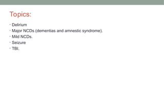 Topics:
• Delirium
• Major NCDs (dementias and amnestic syndrome).
• Mild NCDs.
• Seizure
• TBI.
 