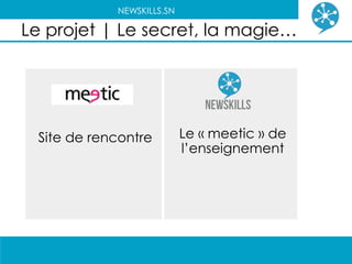 NEWSKILLS.SN

Le projet | Le secret, la magie…




 Site de rencontre         Le « meetic » de
                           l’enseignement
 