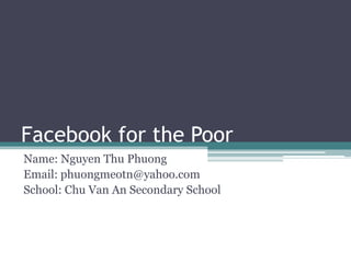 Facebook for the Poor
Name: Nguyen Thu Phuong
Email: phuongmeotn@yahoo.com
School: Chu Van An Secondary School
 