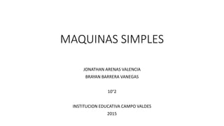 MAQUINAS SIMPLES
JONATHAN ARENAS VALENCIA
BRAYAN BARRERA VANEGAS
10°2
INSTITUCION EDUCATIVA CAMPO VALDES
2015
 