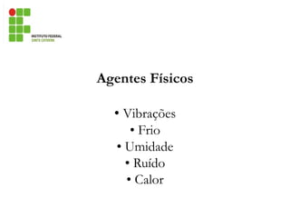 Agentes Físicos
• Vibrações
• Frio
• Umidade
• Ruído
• Calor
 