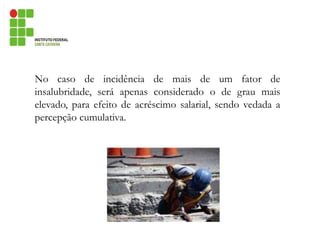 No caso de incidência de mais de um fator de
insalubridade, será apenas considerado o de grau mais
elevado, para efeito de acréscimo salarial, sendo vedada a
percepção cumulativa.
 