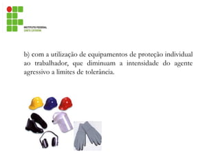 b) com a utilização de equipamentos de proteção individual
ao trabalhador, que diminuam a intensidade do agente
agressivo a limites de tolerância.
 
