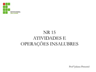 Profª Juliana Pimentel
NR 15
ATIVIDADES E
OPERAÇÕES INSALUBRES
 