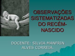 OBSERVAÇÕES
SISTEMATIZADAS
DO RECÉM-
NASCIDO
DOCENTE: SILVIA MANFRIN
ALVES CORREIA.
 