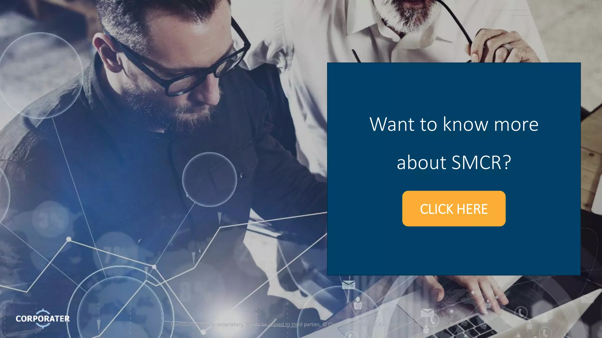 Confidential and/or proprietary. Not to be copied to third parties. © Copyright Corporater AS - All rights reserved.
17
Want to know more
about SMCR?
CLICK HERE
Confidential and/or proprietary. Not to be copied to third parties. © Copyright Corporater AS - All rights reserved.
 