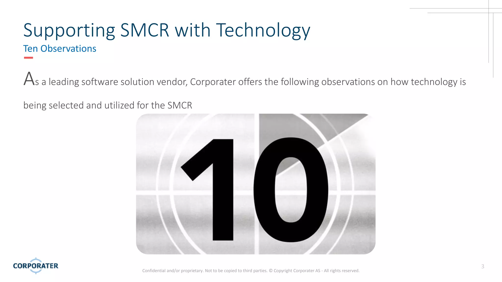 Confidential and/or proprietary. Not to be copied to third parties. © Copyright Corporater AS - All rights reserved.
3
Supporting SMCR with Technology
Ten Observations
As a leading software solution vendor, Corporater offers the following observations on how technology is
being selected and utilized for the SMCR
 