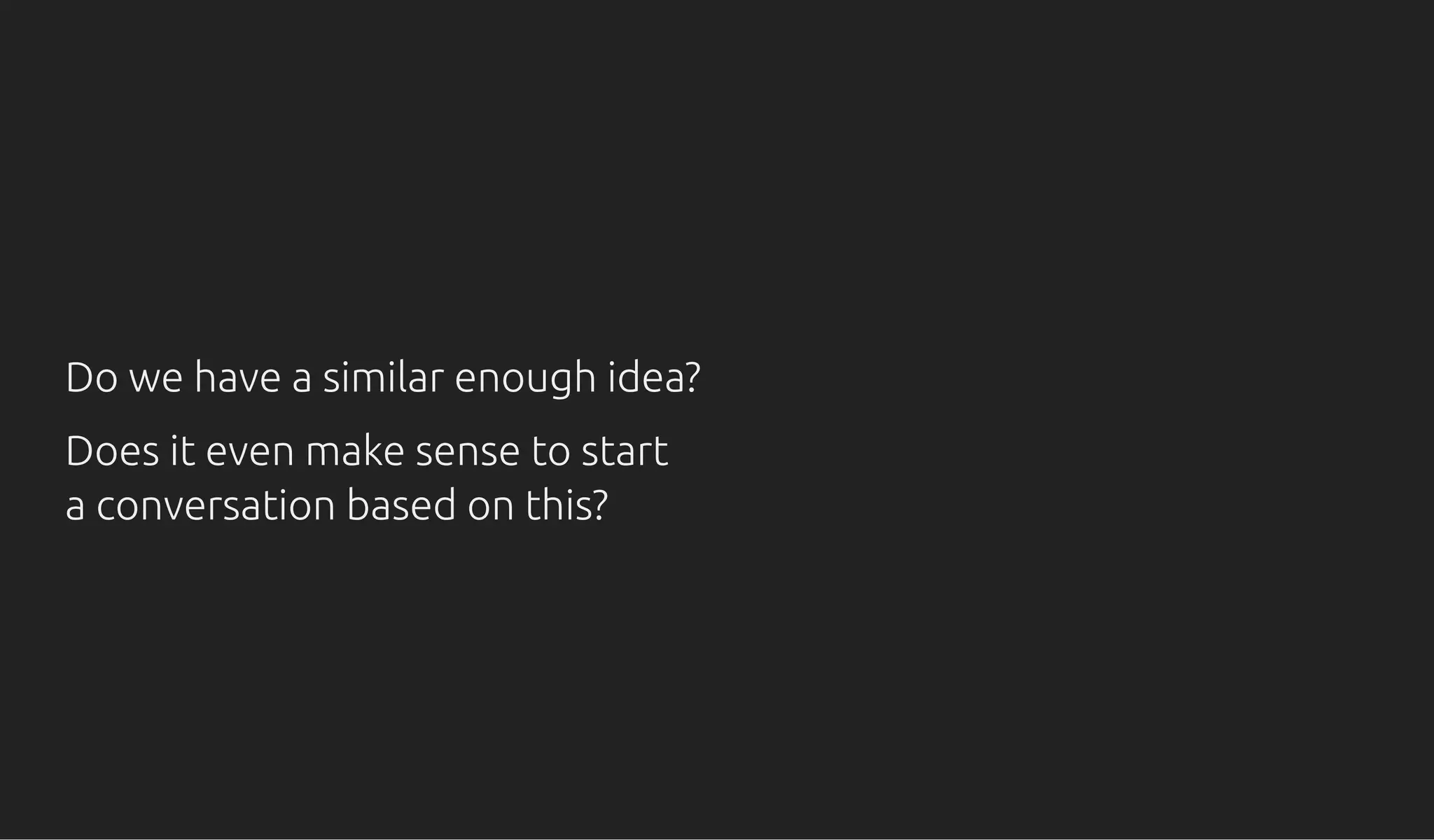 Do we have a similar enough idea?Do we have a similar enough idea?
Does it even make sense to startDoes it even make sense to start
a conversation based on this?a conversation based on this?
 