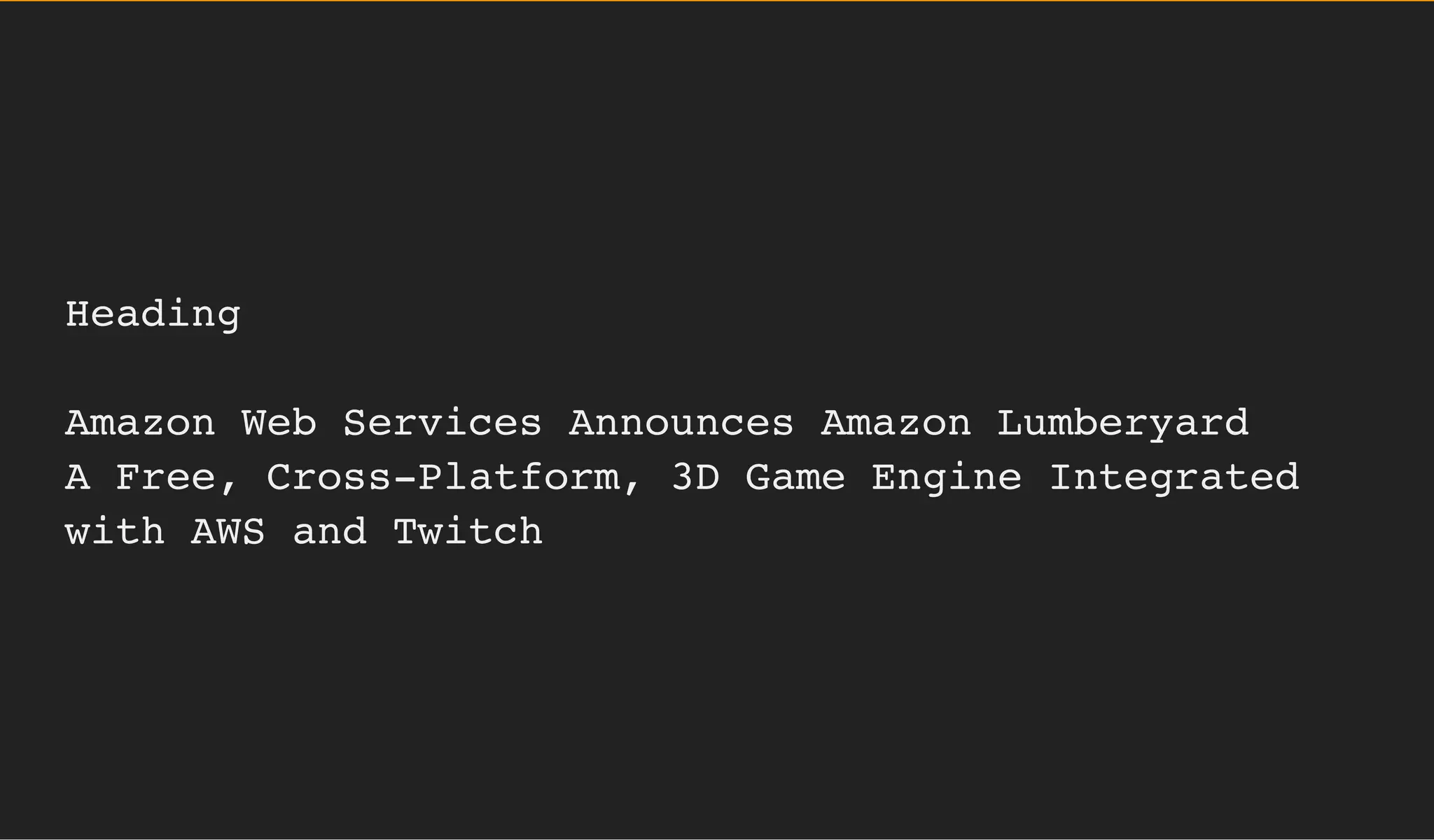 Heading
Amazon Web Services Announces Amazon Lumberyard
A Free, Cross-Platform, 3D Game Engine Integrated
with AWS and Twitch
 