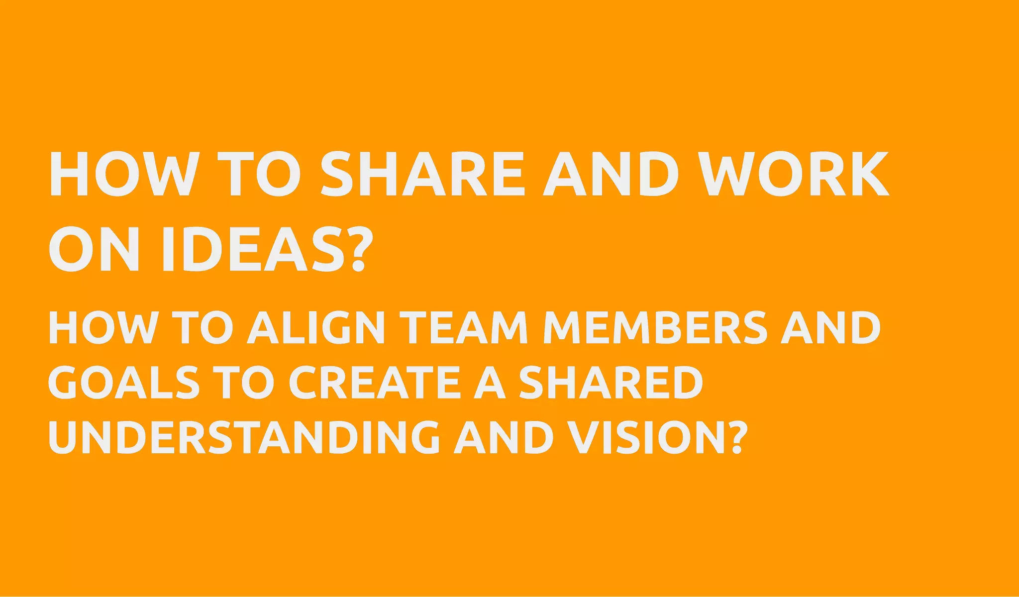 HOW TO SHARE AND WORKHOW TO SHARE AND WORK
ON IDEAS?ON IDEAS?
HOW TO ALIGN TEAM MEMBERS ANDHOW TO ALIGN TEAM MEMBERS AND
GOALS TO CREATE A SHAREDGOALS TO CREATE A SHARED
UNDERSTANDING AND VISION?UNDERSTANDING AND VISION?
 