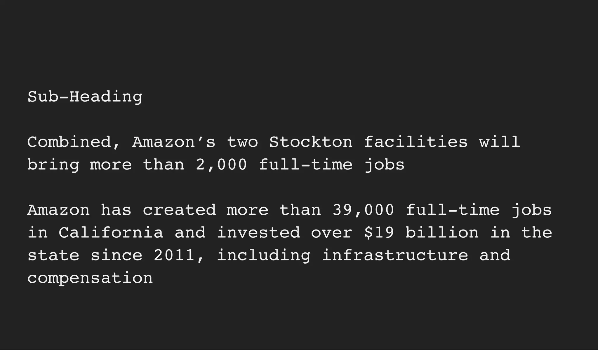 Sub-Heading
Combined, Amazon’s two Stockton facilities will
bring more than 2,000 full-time jobs
Amazon has created more than 39,000 full-time jobs
in California and invested over $19 billion in the
state since 2011, including infrastructure and
compensation
 