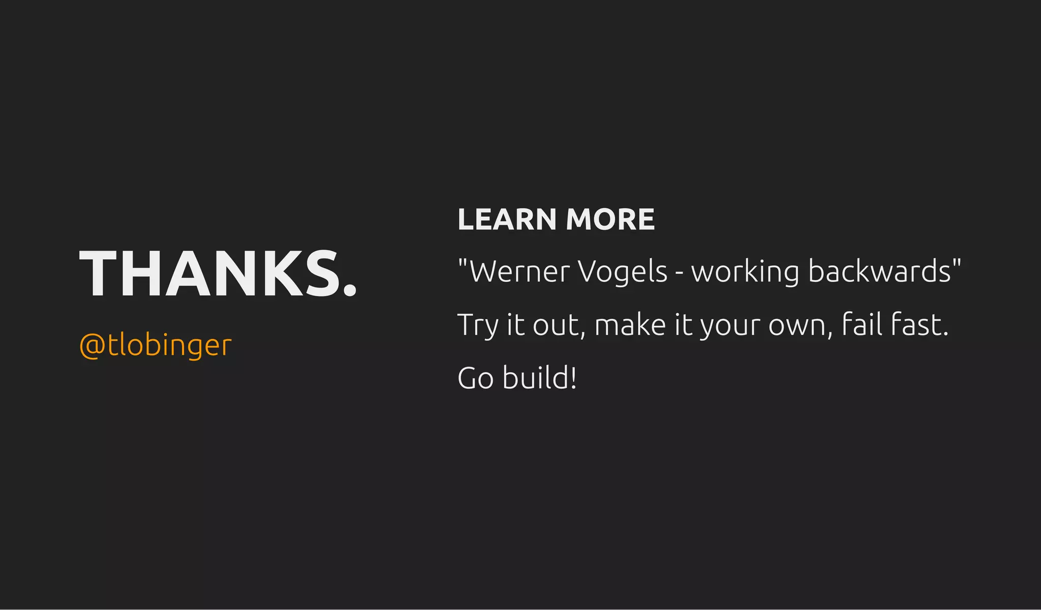 THANKS.THANKS.
LEARN MORELEARN MORE
"Werner Vogels - working backwards""Werner Vogels - working backwards"
Try it out, make it your own, fail fast.Try it out, make it your own, fail fast.
Go build!Go build!
@tlobinger@tlobinger
 