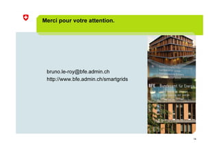 14
Merci pour votre attention.
bruno.le-roy@bfe.admin.ch
http://www.bfe.admin.ch/smartgrids
 