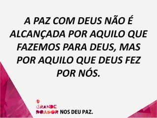 A PAZ COM DEUS NÃO É
ALCANÇADA POR AQUILO QUE
FAZEMOS PARA DEUS, MAS
POR AQUILO QUE DEUS FEZ
POR NÓS.
 