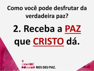 Como você pode desfrutar da
verdadeira paz?
2. Receba a PAZ
que CRISTO dá.
 