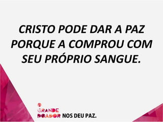 CRISTO PODE DAR A PAZ
PORQUE A COMPROU COM
SEU PRÓPRIO SANGUE.
 