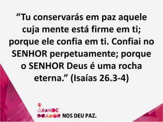 “Tu conservarás em paz aquele
cuja mente está firme em ti;
porque ele confia em ti. Confiai no
SENHOR perpetuamente; porque
o SENHOR Deus é uma rocha
eterna.” (Isaías 26.3-4)
 