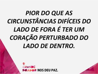 PIOR DO QUE AS
CIRCUNSTÂNCIAS DIFÍCEIS DO
LADO DE FORA É TER UM
CORAÇÃO PERTURBADO DO
LADO DE DENTRO.
 
