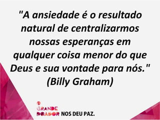 "A ansiedade é o resultado
natural de centralizarmos
nossas esperanças em
qualquer coisa menor do que
Deus e sua vontade para nós."
(Billy Graham)
 