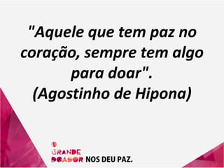 "Aquele que tem paz no
coração, sempre tem algo
para doar".
(Agostinho de Hipona)
 