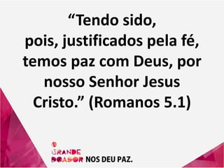 “Tendo sido,
pois, justificados pela fé,
temos paz com Deus, por
nosso Senhor Jesus
Cristo.” (Romanos 5.1)
 