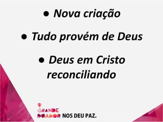 ● Nova criação
● Tudo provém de Deus
● Deus em Cristo
reconciliando
 