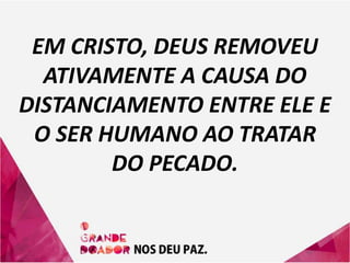 EM CRISTO, DEUS REMOVEU
ATIVAMENTE A CAUSA DO
DISTANCIAMENTO ENTRE ELE E
O SER HUMANO AO TRATAR
DO PECADO.
 