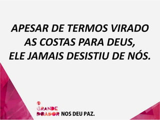 APESAR DE TERMOS VIRADO
AS COSTAS PARA DEUS,
ELE JAMAIS DESISTIU DE NÓS.
 