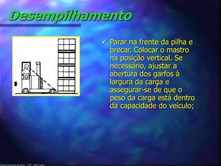 Edson Donizetti da Silva - TST - São Carlos -
Desempilhamento
 Parar na frente da pilha e
brecar. Colocar o mastro
na posição vertical. Se
necessário, ajustar a
abertura dos garfos à
largura da carga e
assegurar-se de que o
peso da carga está dentro
da capacidade do veículo;
 