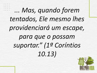 ... Mas, quando forem
tentados, Ele mesmo lhes
providenciará um escape,
para que o possam
suportar.” (1ª Coríntios
10.13)
 