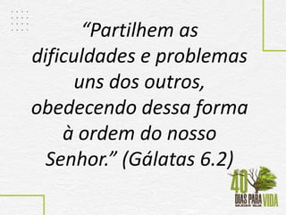 “Partilhem as
dificuldades e problemas
uns dos outros,
obedecendo dessa forma
à ordem do nosso
Senhor.” (Gálatas 6.2)
 