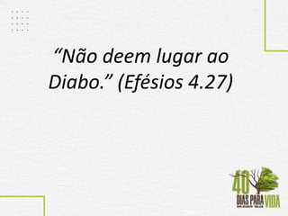 “Não deem lugar ao
Diabo.” (Efésios 4.27)
 