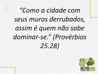 “Como a cidade com
seus muros derrubados,
assim é quem não sabe
dominar-se.” (Provérbios
25.28)
 