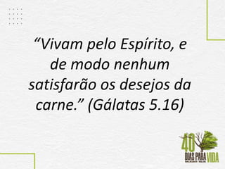 “Vivam pelo Espírito, e
de modo nenhum
satisfarão os desejos da
carne.” (Gálatas 5.16)
 