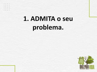 1. ADMITA o seu
problema.
 