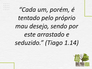 “Cada um, porém, é
tentado pelo próprio
mau desejo, sendo por
este arrastado e
seduzido.” (Tiago 1.14)
 
