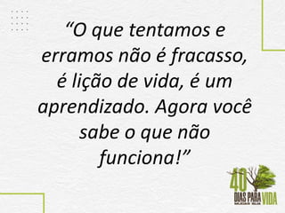 “O que tentamos e
erramos não é fracasso,
é lição de vida, é um
aprendizado. Agora você
sabe o que não
funciona!”
 